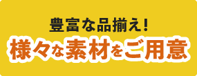 豊富な品揃え！様々な素材をご用意