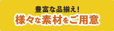 豊富な品揃え！様々な素材をご用意